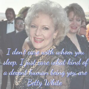 Photo of Betty White with the quote, "I don't care whom you sleep with, I just care what kind of a decent human being you are."