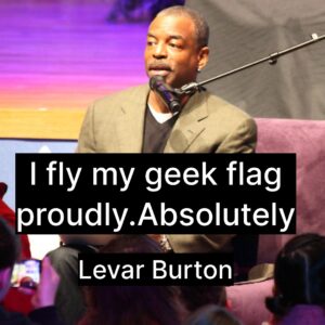 Photo of LeVar Burton with the quote, "I fly my geek flag proudly. Absolutely."