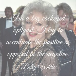 Photo of Betty White with the quote, "I'm a big cockeyed optimist. I try to accentuate the positive as opposed to the negative.