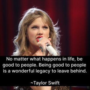 Photo of Taylor Swift with the quote, "No matter what happens in life, be good to people. Being good to people is a wonderful legacy to leave behind."