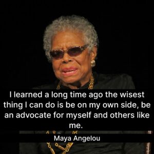 Photo of Maya Angelou with the quote, "I learned a long time ago the wisest thing I can do is be on my own side, be an advocate for myself and others like me."